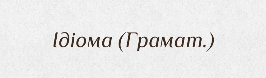 Ідіома (Грамат.) — Словник чужомовних слів і термінів
