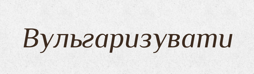 Вульгаризувати — Словник чужомовних слів і термінів