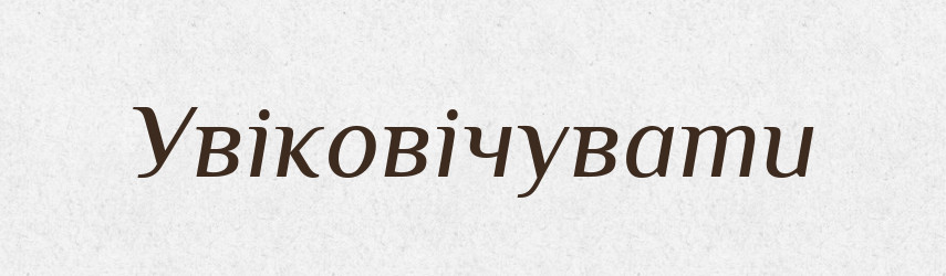 Увіковічувати — Словник чужомовних слів і термінів