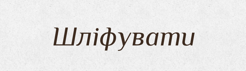 Шліфувати — Словник чужомовних слів і термінів